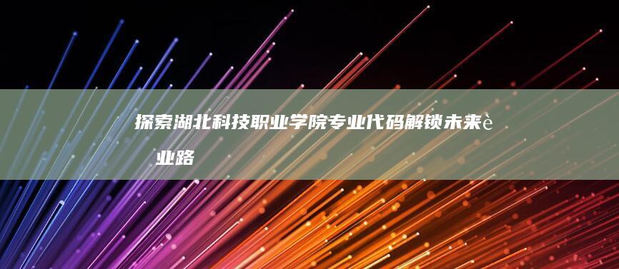 探索湖北科技职业学院专业代码：解锁未来职业路径的关键数字