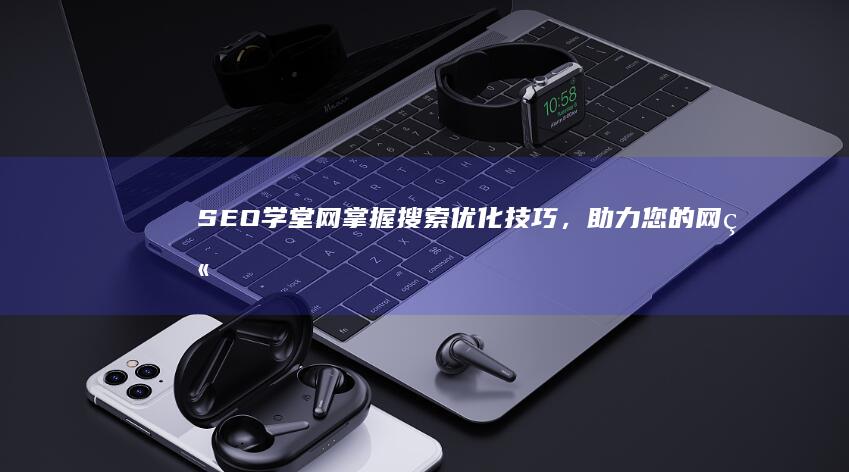 SEO学堂网：掌握搜索优化技巧，助力您的网站脱颖而出